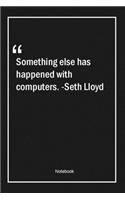 Something else has happened with computers. -Seth Lloyd