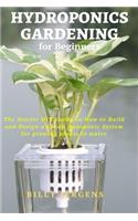 Hydroponics Gardening for Beginners: The Starter DIY Guide on How to Build and Design a Cheap Aquaponic System for growing plants in water