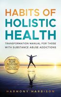 Habits of Holistic Health Transformation Manual for Those with Substance Abuse Addictions: Holistic Health Accelerator: Achieve Recovery in 10 Easy Steps Without Relapsing.