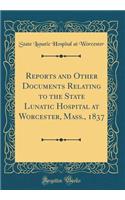 Reports and Other Documents Relating to the State Lunatic Hospital at Worcester, Mass., 1837 (Classic Reprint)