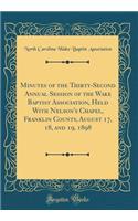 Minutes of the Thirty-Second Annual Session of the Wake Baptist Association, Held With Nelson's Chapel, Franklin County, August 17, 18, and 19, 1898 (Classic Reprint)