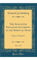 The Apocalypse Explained According to the Spiritual Sense, Vol. 1 of 6: Chap; I, to Chap; IV (Classic Reprint)