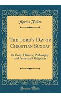 The Lord's Day or Christian Sunday: Its Unity, History, Philosophy, and Perpetual Obligation (Classic Reprint)