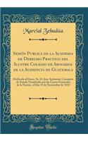 SesiÃ³n Publica de la Academia de Derecho Practico del Ilustre Colegio de Abogados de la Audiencia de Guatemala: Dedicada Al Exmo. Sr. D. Jose Ayzinena, Consejero de Estado Nombrado Por Las Cortes Generales de la NaciÃ³n, El Dia 15 de Noviembre de 