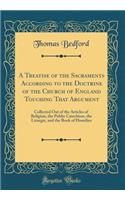 A Treatise of the Sacraments According to the Doctrine of the Church of England Touching That Argument: Collected Out of the Articles of Religion, the Public Catechism, the Liturgie, and the Book of Homilies (Classic Reprint)