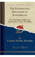 Die Kaiserliche Menagerie Zu SchÃ¶nbrunn: Eine PopulÃ¤re Schilderung SÃ¤mmtlicher Thiere Derselben (Classic Reprint)