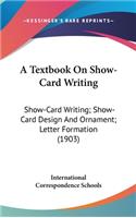 Textbook On Show-Card Writing: Show-Card Writing; Show-Card Design And Ornament; Letter Formation (1903)