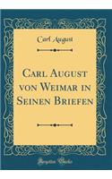 Carl August von Weimar in Seinen Briefen (Classic Reprint)