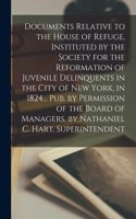 Documents Relative to the House of Refuge, Instituted by the Society for the Reformation of Juvenile Delinquents in the City of New York, in 1824... Pub. by Permission of the Board of Managers, by Nathaniel C. Hart, Superintendent