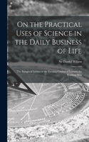 On the Practical Uses of Science in the Daily Business of Life [microform]