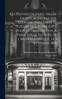 Les pauvres de Paris, drame en sept actes par MM. Edouard Brisebarre et Eugène Nus. Représenté pour la première fois, à Paris, sur le théatre de l'Ambigu-Comique, le 5 septembre 1856