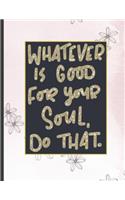 Whatever Is Good For Your Soul Do That.