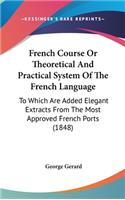 French Course Or Theoretical And Practical System Of The French Language: To Which Are Added Elegant Extracts From The Most Approved French Ports (1848)