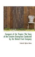 Conquest of the Tropics: The Story of the Creative Enterprises Conducted by the United Fruit Company