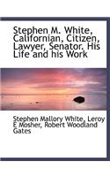Stephen M. White, Californian, Citizen, Lawyer, Senator. His Life and His Work