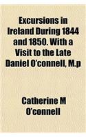 Excursions in Ireland During 1844 and 1850. with a Visit to the Late Daniel O'Connell, M.P
