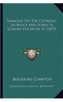 Sermons On The Catholic Sacrifice And Subjects Connected With It (1875): (English)
