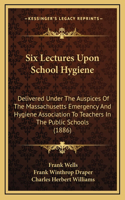 Six Lectures Upon School Hygiene: Delivered Under the Auspices of the Massachusetts Emergency and Hygiene Association to Teachers in the Public Schools (1886)