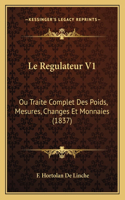 Le Regulateur V1: Ou Traite Complet Des Poids, Mesures, Changes Et Monnaies (1837)(French)