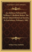 An Address Delivered By William P. Sheffield Before The Rhode Island Historical Society, In Providence, February, 1882