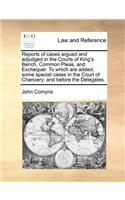 Reports of cases argued and adjudged in the Courts of King's Bench, Common Pleas, and Exchequer. To which are added, some special cases in the Court of Chancery; and before the Delegates.