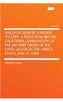 Shiloh as Seen by a Private Soldier: A Paper Read Before California Commandery of the Military Order of the Loyal Legion of the United States, May 31, 1889 Volume 6: A Paper Read Before California Commandery of the Military Order of the Loyal Legion of the United States, May 31, 1889 Volume 6