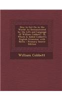 How to Get on in the World: As Demonstrated by the Life and Language of William Cobbett: To Which Is Added Cobbett's English Grammar with Notes -