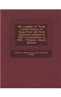 The Republic of Texas; A Brief History of Texas from the First American Colonies in 1821 to Annexation in 1846 - Primary Source Edition