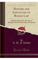 History and Institutes of Roman Law: Outline Sketch for the Use of Students of the University of Toronto (Classic Reprint)