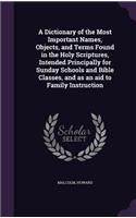 A Dictionary of the Most Important Names, Objects, and Terms Found in the Holy Scriptures, Intended Principally for Sunday Schools and Bible Classes, and as an aid to Family Instruction