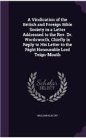 Vindication of the British and Foreign Bible Society in a Letter Addressed to the Rev. Dr. Wordsworth, Chiefly in Reply to His Letter to the Right Honourable Lord Teign-Mouth