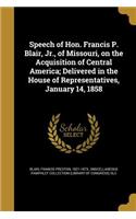 Speech of Hon. Francis P. Blair, Jr., of Missouri, on the Acquisition of Central America; Delivered in the House of Representatives, January 14, 1858