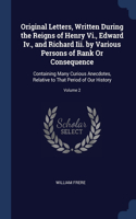 Original Letters, Written During the Reigns of Henry Vi., Edward Iv., and Richard Iii. by Various Persons of Rank Or Consequence: Containing Many Curious Anecdotes, Relative to That Period of Our History; Volume 2
