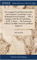 The Compleat French Master for Ladies and Gentlemen. Containing I. a New Methodical French Grammar. ... VIII. a Catalogue of the Best French Books, ... by Mr. A. Boyer, ... the Fourteenth Edition, Carefully Corrected, and Much Improved