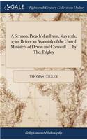 A Sermon, Preach'd at Exon, May 10th, 1710. Before an Assembly of the United Ministers of Devon and Cornwall. ... by Tho. Edgley