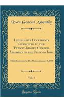 Legislative Documents Submitted to the Twenty-Eighth General Assembly of the State of Iowa, Vol. 4: Which Convened at Des Moines, January 8, 1900 (Classic Reprint): Which Convened at Des Moines, January 8, 1900 (Classic Reprint)