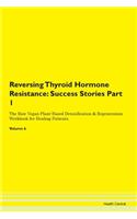 Reversing Thyroid Hormone Resistance: Success Stories Part 1 The Raw Vegan Plant-Based Detoxification & Regeneration Workbook for Healing Patients. Volume 6
