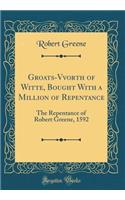 Groats-Vvorth of Witte, Bought with a Million of Repentance: The Repentance of Robert Greene, 1592 (Classic Reprint)