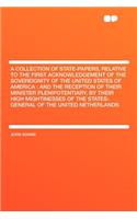A Collection of State-Papers, Relative to the First Acknowledgement of the Sovereignity of the United States of America: And the Reception of Their Minister Plenipotentiary, by Their High Mightinesses of the States-General of the United Netherlands