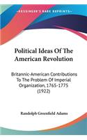 Political Ideas Of The American Revolution: Britannic-American Contributions To The Problem Of Imperial Organization, 1765-1775 (1922)