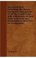 The French Verb, Containing The Theory, And Model Conjugations Of All The French Verbs; With A Dictionary Of Such Verbs As Present Any Peculiarities In Thier Uses Or Conjugations