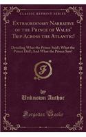 Extraordinary Narrative of the Prince of Wales' Trip Across the Atlantic!: Detailing What the Prince Said!; What the Prince Did!; And What the Prince Saw! (Classic Reprint)