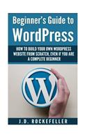 Beginner's Guide to Wordpress: How to Build Your Own Wordpress Website from Scratch, Even if You Are a Complete Beginner