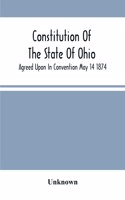 Constitution Of The State Of Ohio; Agreed Upon In Convention May 14 1874