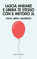 Lascia Andare e Libera Te Stesso con il Metodo 3L: Lascia, Libera, Leggerezza: Lascia andare il passato e ritrova la leggerezza interiore