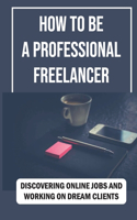 How To Be A Professional Freelancer: Discovering Online Jobs And Working On Dream Clients: Improve Passive Income