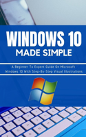 WINDOWS 10 Made Simple: A Beginner To Expert Guide On Microsoft Windows 10 With Step-By-Step Visual Illustrations