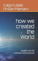 how we created the World: insights into the universal Consciousness