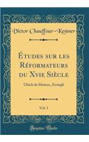 ï¿½tudes Sur Les Rï¿½formateurs Du Xvie Siï¿½cle, Vol. 1: Ulrich de Hutten, Zwingli (Classic Reprint)