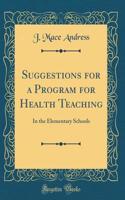 Suggestions for a Program for Health Teaching: In the Elementary Schools (Classic Reprint)